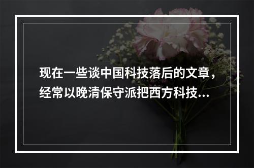 现在一些谈中国科技落后的文章，经常以晚清保守派把西方科技斥为