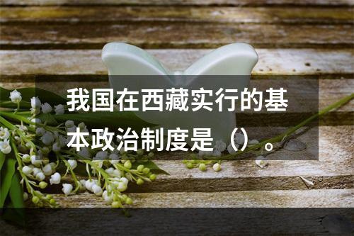 我国在西藏实行的基本政治制度是（）。