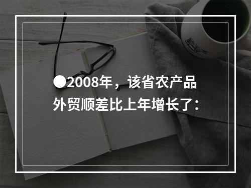 ●2008年，该省农产品外贸顺差比上年增长了：