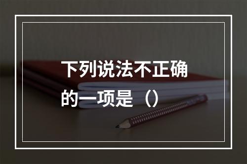 下列说法不正确的一项是（）