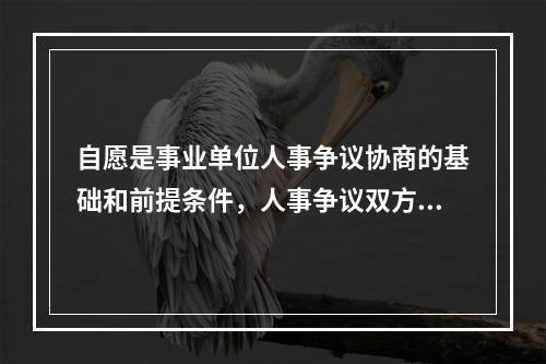 自愿是事业单位人事争议协商的基础和前提条件，人事争议双方都愿