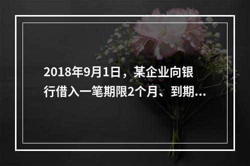 2018年9月1日，某企业向银行借入一笔期限2个月、到期一次