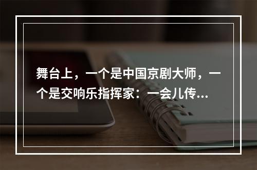 舞台上，一个是中国京剧大师，一个是交响乐指挥家：一会儿传来韵