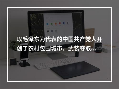 以毛泽东为代表的中国共产党人开创了农村包围城市、武装夺取政权