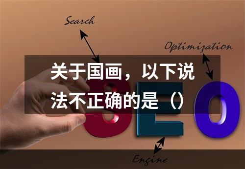 关于国画，以下说法不正确的是（）