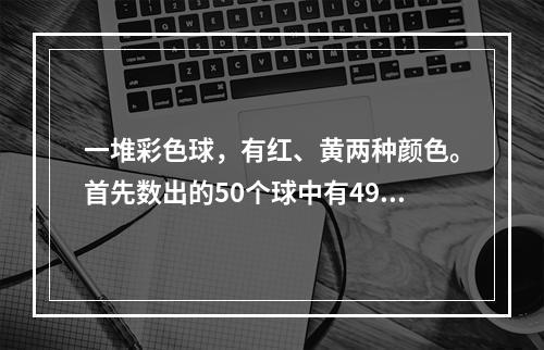 一堆彩色球，有红、黄两种颜色。首先数出的50个球中有49个红