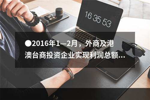 ●2016年1—2月，外商及港澳台商投资企业实现利润总额占规