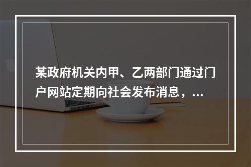 某政府机关内甲、乙两部门通过门户网站定期向社会发布消息，甲部