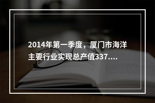 2014年第一季度，厦门市海洋主要行业实现总产值337.48