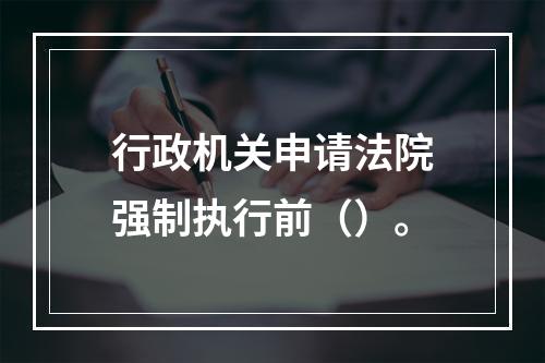 行政机关申请法院强制执行前（）。