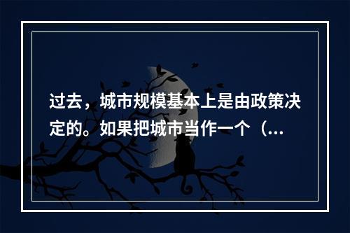 过去，城市规模基本上是由政策决定的。如果把城市当作一个（）的