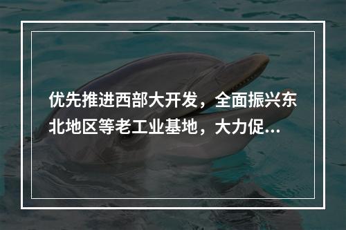 优先推进西部大开发，全面振兴东北地区等老工业基地，大力促进中