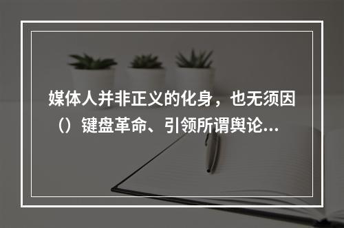 媒体人并非正义的化身，也无须因（）键盘革命、引领所谓舆论导向