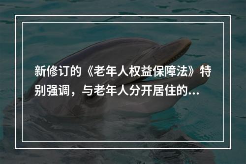 新修订的《老年人权益保障法》特别强调，与老年人分开居住的家庭