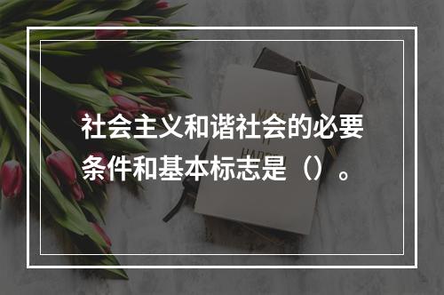 社会主义和谐社会的必要条件和基本标志是（）。