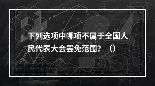 下列选项中哪项不属于全国人民代表大会罢免范围？（）