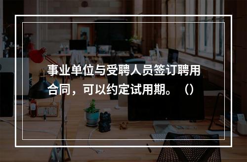 事业单位与受聘人员签订聘用合同，可以约定试用期。（）