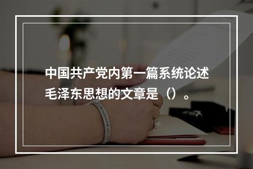 中国共产党内第一篇系统论述毛泽东思想的文章是（）。