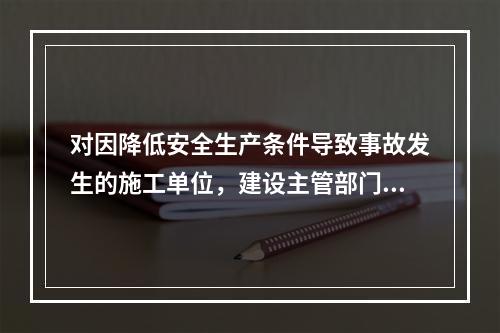 对因降低安全生产条件导致事故发生的施工单位，建设主管部门应当