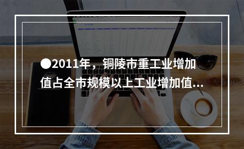 ●2011年，铜陵市重工业增加值占全市规模以上工业增加值的比