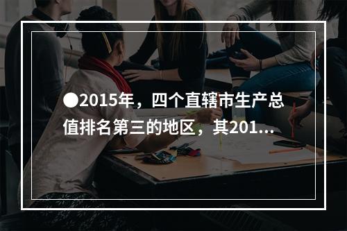 ●2015年，四个直辖市生产总值排名第三的地区，其2014年