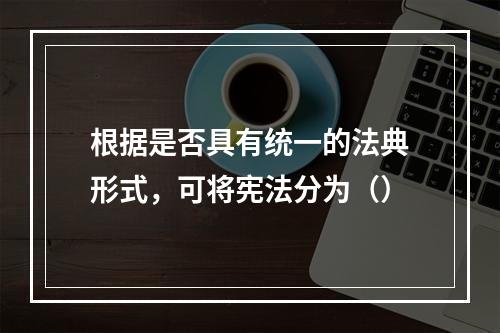 根据是否具有统一的法典形式，可将宪法分为（）