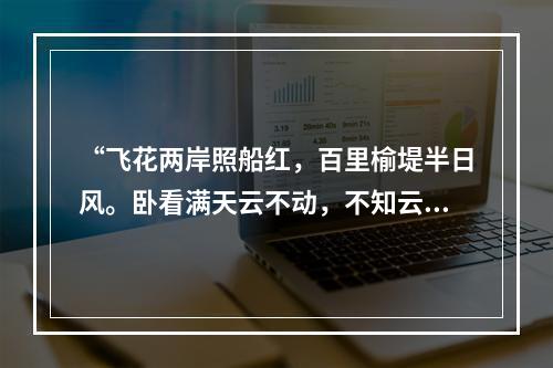 “飞花两岸照船红，百里榆堤半日风。卧看满天云不动，不知云与我