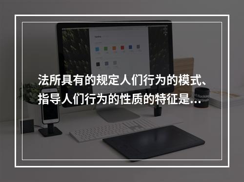 法所具有的规定人们行为的模式、指导人们行为的性质的特征是指（