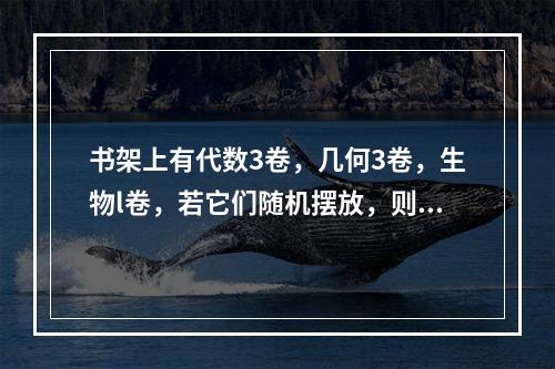 书架上有代数3卷，几何3卷，生物l卷，若它们随机摆放，则同一