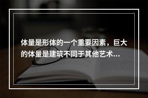 体量是形体的一个重要因素，巨大的体量是建筑不同于其他艺术的重