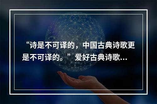 “诗是不可译的，中国古典诗歌更是不可译的。”爱好古典诗歌的中