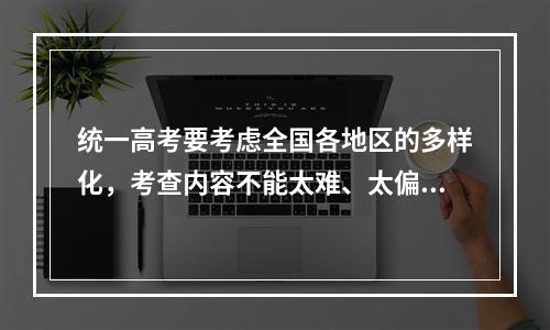 统一高考要考虑全国各地区的多样化，考查内容不能太难、太偏，哪