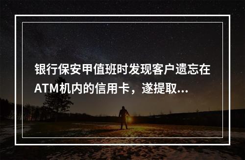 银行保安甲值班时发现客户遗忘在ATM机内的信用卡，遂提取了卡