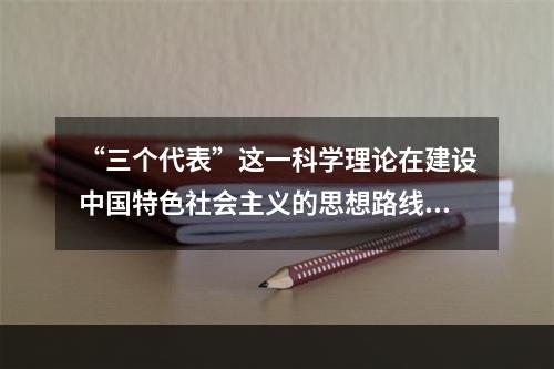 “三个代表”这一科学理论在建设中国特色社会主义的思想路线、发