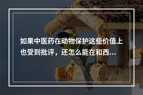 如果中医药在动物保护这些价值上也受到批评，还怎么能在和西药竞