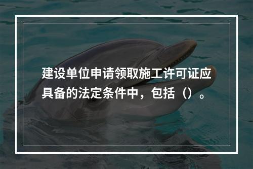 建设单位申请领取施工许可证应具备的法定条件中，包括（）。