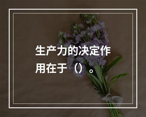 生产力的决定作用在于（）。