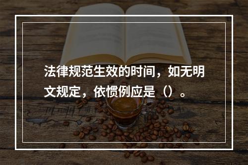 法律规范生效的时间，如无明文规定，依惯例应是（）。