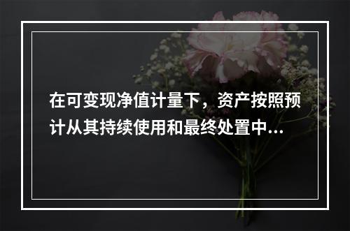 在可变现净值计量下，资产按照预计从其持续使用和最终处置中所产