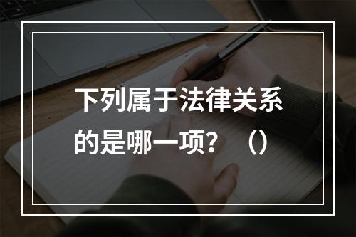 下列属于法律关系的是哪一项？（）