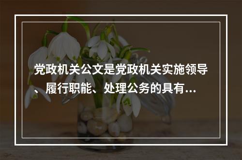 党政机关公文是党政机关实施领导、履行职能、处理公务的具有特定