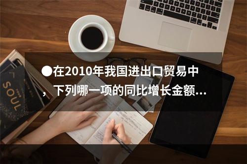 ●在2010年我国进出口贸易中，下列哪一项的同比增长金额最高