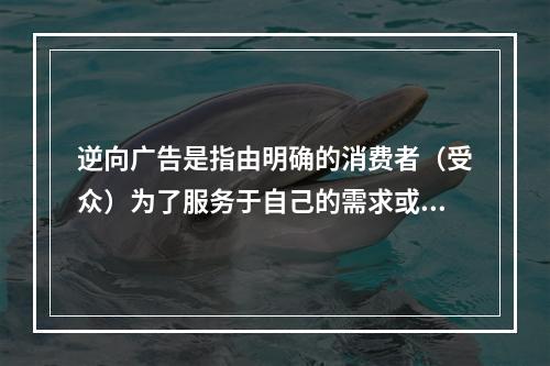 逆向广告是指由明确的消费者（受众）为了服务于自己的需求或围绕