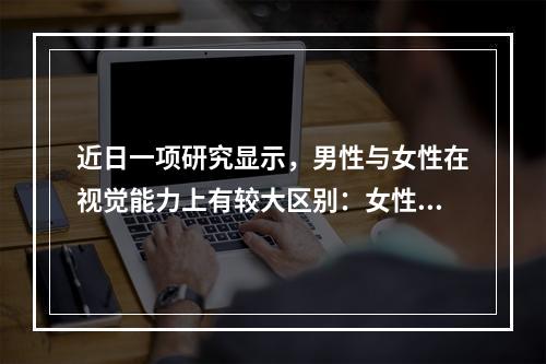 近日一项研究显示，男性与女性在视觉能力上有较大区别：女性在对