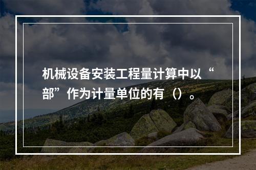 机械设备安装工程量计算中以“部”作为计量单位的有（）。