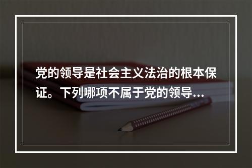 党的领导是社会主义法治的根本保证。下列哪项不属于党的领导在法