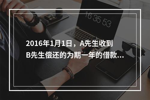 2016年1月1日，A先生收到B先生偿还的为期一年的借款本金