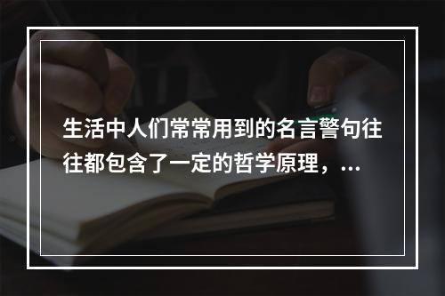 生活中人们常常用到的名言警句往往都包含了一定的哲学原理，下列