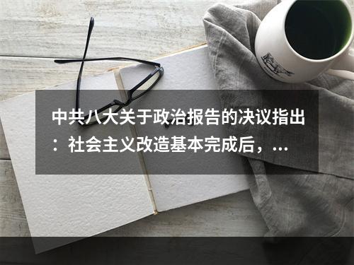 中共八大关于政治报告的决议指出：社会主义改造基本完成后，我们