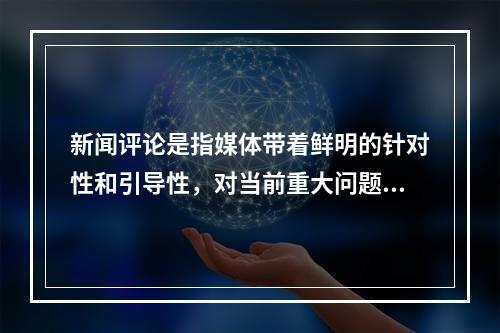 新闻评论是指媒体带着鲜明的针对性和引导性，对当前重大问题和典